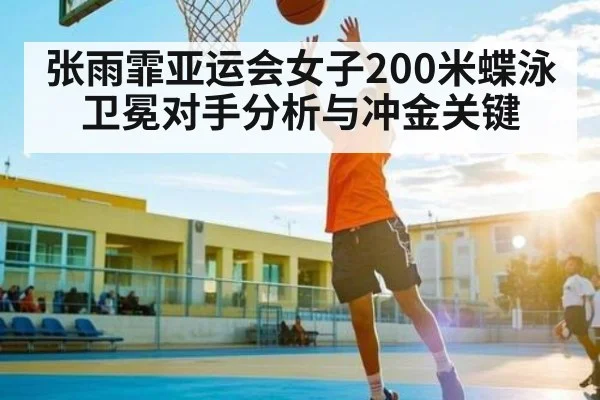 张雨霏亚运会女子200米蝶泳卫冕对手分析与冲金关键